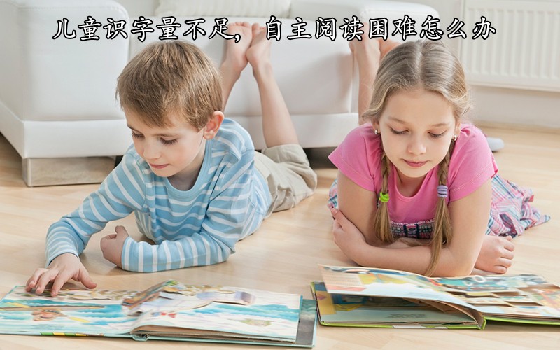 低年级儿童识字量不足，自主阅读困难怎么办